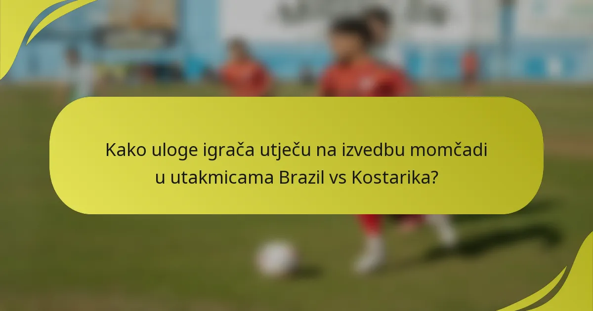 Kako uloge igrača utječu na izvedbu momčadi u utakmicama Brazil vs Kostarika?