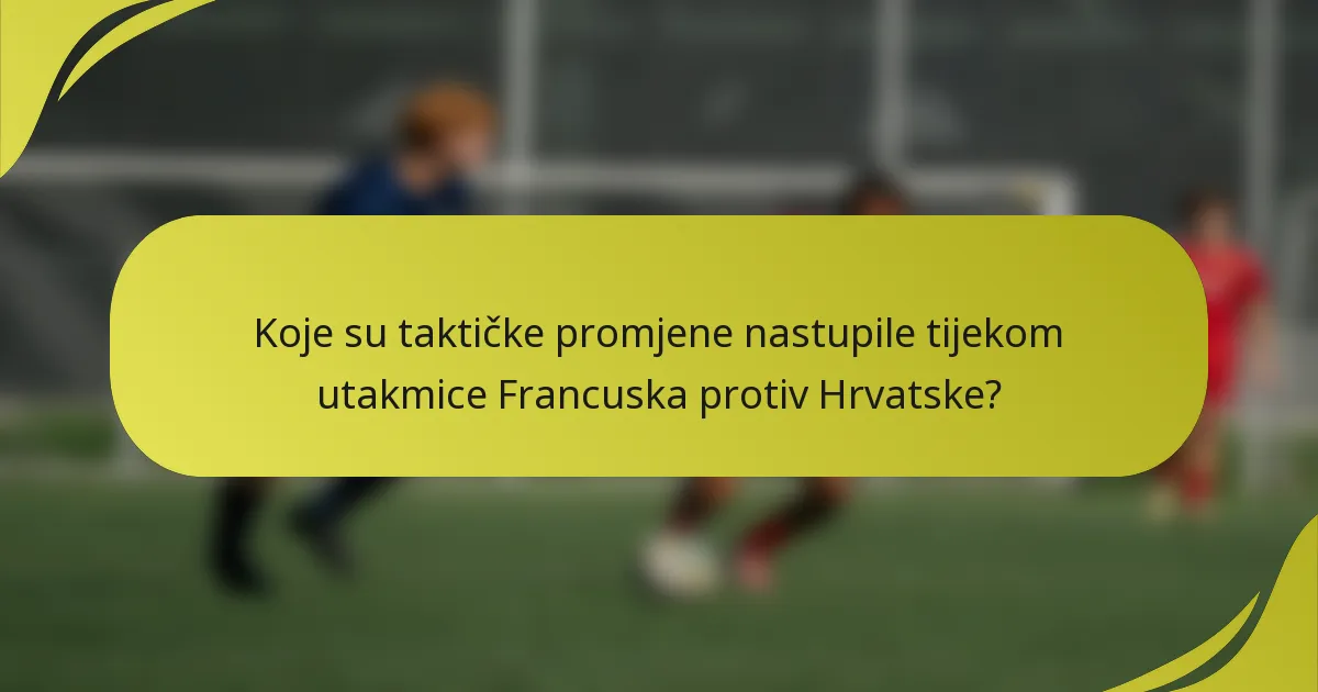 Koje su taktičke promjene nastupile tijekom utakmice Francuska protiv Hrvatske?