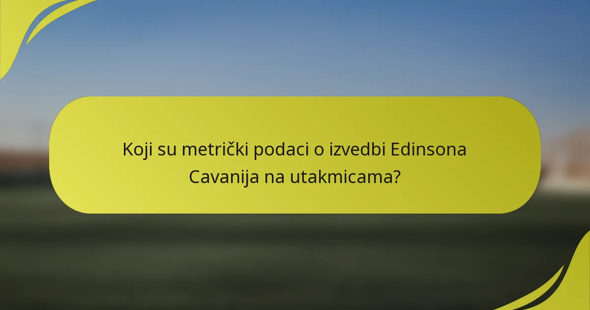 Koji su metrički podaci o izvedbi Edinsona Cavanija na utakmicama?