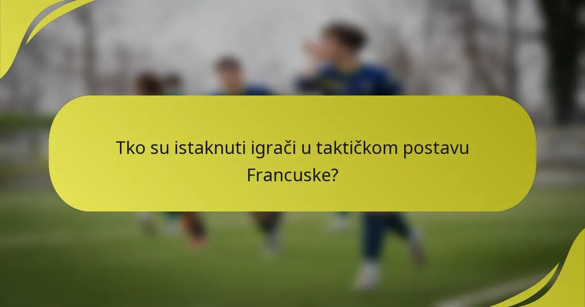 Tko su istaknuti igrači u taktičkom postavu Francuske?